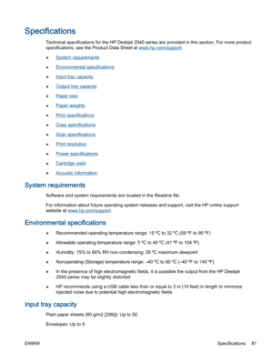 Page 85Specifications
Technical specifications for the HP Deskjet 2540 series are provided in this section. For more product
specifications, see the Product Data Sheet at www.hp.com/support.
●System requirements
●Environmental specifications
●Input tray capacity
●Output tray capacity
●Paper size
●Paper weights
●Print specifications
●Copy specifications
●Scan specifications
●Print resolution
●Power specifications
●Cartridge yield
●Acoustic information
System requirements
Software and system requirements are...