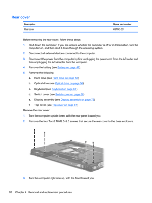 Page 102Rear cover
DescriptionSpare part number
Rear cover487143-001
Before removing the rear cover, follow these steps:
1.Shut down the computer. If you are unsure whether the computer is off or in Hibernation, turn the
computer on, and then shut it down through the operating system.
2.Disconnect all external devices connected to the computer.
3.Disconnect the power from the computer by first unplugging the power cord from the AC outlet and
then unplugging the AC Adapter from the computer.
4.Remove the battery...