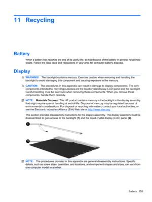 Page 16511 Recycling
Battery
When a battery has reached the end of its useful life, do not dispose of the battery in general household
waste. Follow the local laws and regulations in your area for computer battery disposal.
Display
WARNING!The backlight contains mercury. Exercise caution when removing and handling the
backlight to avoid damaging this component and causing exposure to the mercury.
CAUTION:The procedures in this appendix can result in damage to display components. The only
components intended for...
