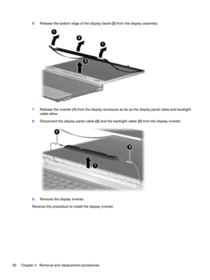 Page 606.Release the bottom edge of the display bezel (3) from the display assembly.
7.Release the inverter (1) from the display enclosure as far as the display panel cable and backlight
cable allow.
8.Disconnect the display panel cable (2) and the backlight cable (3) from the display inverter.
9.Remove the display inverter.
Reverse this procedure to install the display inverter.
50 Chapter 4   Removal and replacement procedures 