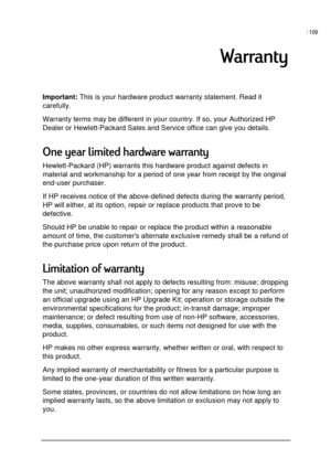 Page 113| 109 
 
 

Important: This is your hardware product warranty statement. Read it 
carefully.  
Warranty terms may be different in your country. If so, your Authorized HP 
Dealer or Hewlett-Packard Sales and Service office can give you details. 
9 		$$
Hewlett-Packard (HP) warrants this hardware product against defects in 
material and workmanship for a period of one year from receipt by the original 
end-user purchaser. 
If HP receives notice of the above-defined...