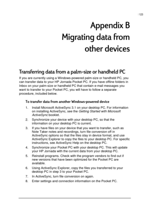 Page 127| 123 
 
 
0	2
/	# 
	*
%#	#  6,		
If you are currently using a Windows-powered palm-size or handheld PC, you 
can transfer data to your HP Jornada Pocket PC. If you have offline folders in 
Inbox on your palm-size or handheld PC that contain e-mail messages you 
want to transfer to your Pocket PC, you will have to follow a separate 
procedure, included below. 
#3
1.  Install...