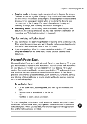Page 89Chapter 7 | Companion programs | 85 
 
 
 
• Drawing mode. In drawing mode, use your stylus to draw on the screen. 
Gridlines appear as a guide. When you lift your stylus off the screen after 
the first stroke, you will see a drawing box indicating the boundaries of the 
drawing. Every subsequent stroke within or touching the drawing box 
becomes part of the drawing. For more information on drawing and 
selecting drawings, see “Entering information” in chapter 2. 
• Recording mode. Use recording mode to...