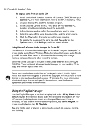 Page 9288 | HP Jornada 520 Series User’s Guide    
 
 
!
1.  Install MusicMatch Jukebox from the HP Jornada CD-ROM onto your 
desktop PC. For more information, refer to the HP Jornada CD-ROM. 
2.  On your desktop PC, start the Jukebox program. 
3.  Insert an audio CD into the CD-ROM drive on your desktop PC. 
Jukebox should automatically detect the audio CD. 
4.  In the Jukebox window, select the song that you want to copy. 
5.  Enter the name of the song, the album title, and the...