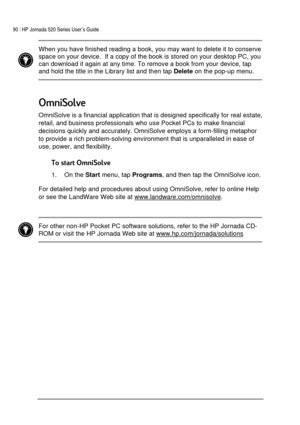 Page 9490 | HP Jornada 520 Series User’s Guide    
 
 
 When you have finished reading a book, you may want to delete it to conserve 
space on your device.  If a copy of the book is stored on your desktop PC, you 
can download it again at any time. To remove a book from your device, tap 
and hold the title in the Library list and then tap 
Delete on the pop-up menu.  
 
 
9 
*
OmniSolve is a financial application that is designed specifically for real estate, 
retail, and business professionals who use...