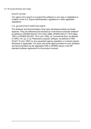 Page 118114 | HP Jornada 540 Series User’s Guide     
 
Export clause 
You agree not to export or re-export the software or any copy or adaptation in 
violation of the U.S. Export Administration regulations or other applicable 
regulations.  
U.S. government restricted rights  
The Software and Documentation have been developed entirely at private 
expense. They are delivered and licensed as “commercial computer software” 
as defined in DFARS 252.227-7013 (Oct 1988), DFARS 252.211-7015 (May 
1991) or DFARS...