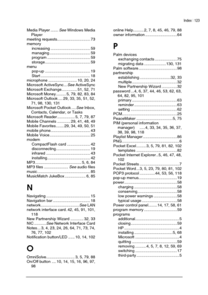 Page 127Index | 123 
 
 
Media Player .......See Windows Media 
Player 
meeting requests.............................. 73 
memory 
increasing .................................... 59 
managing ..................................... 59 
program ....................................... 59 
storage......................................... 59 
menu 
pop-up ......................................... 19 
Start ............................................. 18 
microphone .......................... 10, 20, 24 
Microsoft...