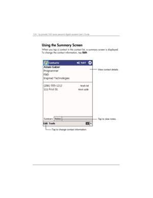 Page 108104 | hp Jornada 560 series personal digital assistant User’s Guide   
Using the Summary Screen 
When you tap a contact in the contact list, a summary screen is displayed. 
To change the contact information, tap Edit. 
 
View contact details.
Tap to view notes.
Tap to change contact information. 