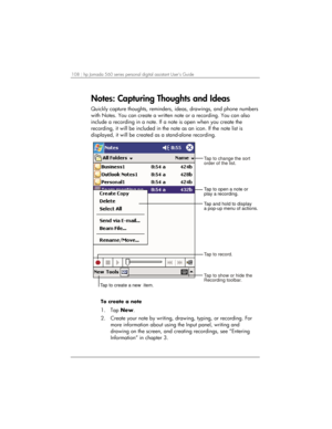 Page 112108 | hp Jornada 560 series personal digital assistant User’s Guide   
Notes: Capturing Thoughts and Ideas 
Quickly capture thoughts, reminders, ideas, drawings, and phone numbers 
with Notes. You can create a written note or a recording. You can also 
include a recording in a note. If a note is open when you create the 
recording, it will be included in the note as an icon. If the note list is 
displayed, it will be created as a stand-alone recording. 
Tap to open a note or
play a recording.
Tap and...