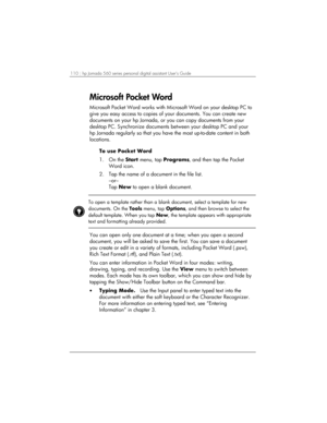 Page 114110 | hp Jornada 560 series personal digital assistant User’s Guide   
Microsoft Pocket Word 
Microsoft Pocket Word works with Microsoft Word on your desktop PC to 
give you easy access to copies of your documents. You can create new 
documents on your hp Jornada, or you can copy documents from your 
desktop PC. Synchronize documents between your desktop PC and your 
hp Jornada regularly so that you have the most up-to-date content in both 
locations.  
To use Pocket Word 
1. On the Start menu, tap...