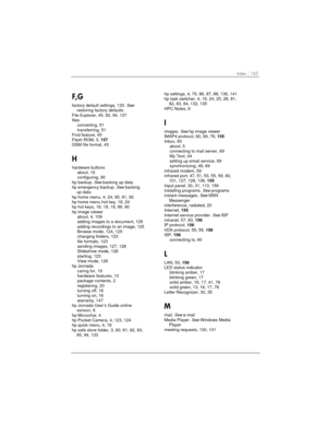 Page 169Index | 165 
F,G 
factory default settings, 133.See
restoring factory defaults
File Explorer, 45, 92, 94, 137
files
converting, 51
transferring, 51
Find feature, 45
Flash ROM, 3,157
GSM file format, 43
H 
hardware buttons
about, 16
configuring, 90
hp backup.Seebacking up data
hp emergency backup.Seebacking
up data
hp home menu, 4, 24, 90, 91, 92
hp home menu hot key, 18, 24
hp hot keys, 16, 18, 19, 88, 90
hp image viewer
about, 4, 109
adding images to a document, 128
adding recordings to an image, 125...