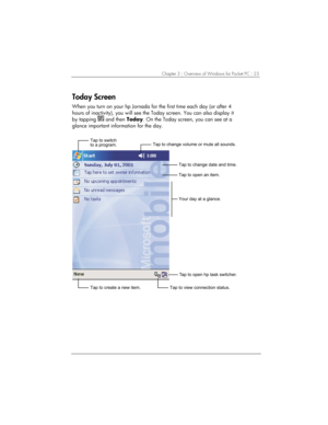 Page 27Chapter 3 | Overview of Windows for Pocket PC | 23 
Today Screen 
When you turn on your hp Jornada for the first time each day (or after 4 
hours of inactivity), you will see the Today screen. You can also display it 
by tapping 
 and then Today. On the Today screen, you can see at a 
glance important information for the day. 
	


	
		
		

	

	

			
	

		
		
	
...