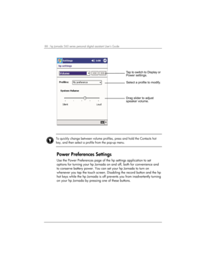 Page 9288 | hp Jornada 560 series personal digital assistant User’s Guide   
		
	
!		


		

	*	

 
 
To quickly change between volume profiles, press and hold the Contacts hot 
key, and then select a profile from the pop-up menu.   
Power Preferences Settings 
Use the Power Preferences page of the hp settings application to set 
options for turning your hp Jornada on and off, both for convenience and 
to conserve battery...