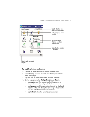 Page 95Chapter 6 | Configuring and Optimizing Your hp Jornada | 91 
		
	

					


		



	

		
	


		

	
 
To modify a button assignment 
1.  Press the hp home menu hot key to open hp home menu.   
2.  Select the page you want to modify from the drop-down list of 
home menu pages. 
3.  Tap and hold the stylus on the button you want to modify. 
4.  On the pop-up menu, tap...