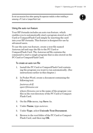 Page 137Chapter 7  |  Optimizing your HP Jornada  |  131
Do not use excessive force when opening the expansion module or when installing or
removing a PC Card or CompactFlash Card.
Using the auto run feature
Your HP Jornada includes an auto run feature, which
enables you to automatically start a program stored on a PC
Card or CompactFlash Card simply by inserting the card
into your HP Jornada. This feature is designed for use by
advanced users.
To use the auto run feature, create a text file named
Autorun.inf...