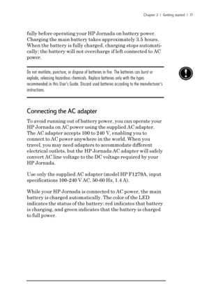 Page 23Chapter 2  |  Getting started  |  17
fully before operating your HP Jornada on battery power.
Charging the main battery takes approximately 3.5 hours.
When the battery is fully charged, charging stops automati-
cally; the battery will not overcharge if left connected to AC
power.
Do not mutilate, puncture, or dispose of batteries in fire. The batteries can burst or
explode, releasing hazardous chemicals. Replace batteries only with the types
recommended in this User’s Guide. Discard used batteries...