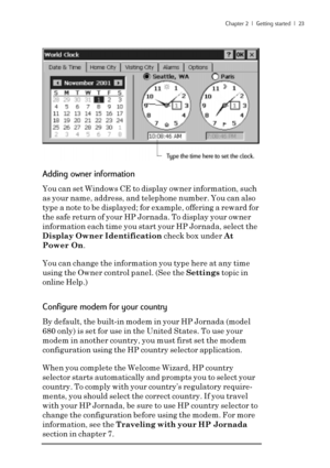 Page 29Chapter 2  |  Getting started  |  23
Adding owner information
You can set Windows CE to display owner information, such
as your name, address, and telephone number. You can also
type a note to be displayed; for example, offering a reward for
the safe return of your HP Jornada. To display your owner
information each time you start your HP Jornada, select the
Display Owner Identification check box under At
Power On.
You can change the information you type here at any time
using the Owner control panel....