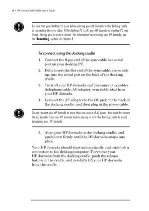 Page 4034  |  HP Jornada 680/680e User’s Guide
Be sure that your desktop PC is on before placing your HP Jornada in the docking cradle
or connecting the sync cable. If the desktop PC is off, your HP Jornada or desktop PC may
freeze, forcing you to reset or restart. For information on resetting your HP Jornada, see
the Resetting section in chapter 8.
To connect using the docking cradle
1. Connect the 9-pin end of the sync cable to a serial
port on your desktop PC.
2. Fully insert the flat end of the sync cable,...