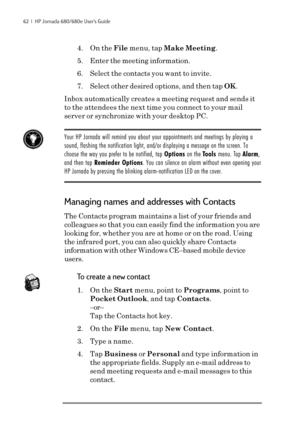 Page 6862  |  HP Jornada 680/680e User’s Guide
4. On the File menu, tap Make Meeting.
5. Enter the meeting information.
6. Select the contacts you want to invite.
7. Select other desired options, and then tap OK.
Inbox automatically creates a meeting request and sends it
to the attendees the next time you connect to your mail
server or synchronize with your desktop PC.
Your HP Jornada will remind you about your appointments and meetings by playing a
sound, flashing the notification light, and/or displaying a...