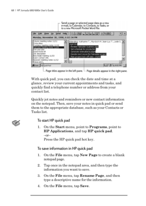 Page 7468  |  HP Jornada 680/680e User’s Guide
With quick pad, you can check the date and time at a
glance, review your current appointments and tasks, and
quickly find a telephone number or address from your
contact list.
Quickly jot notes and reminders or new contact information
on the notepad. Then, save your notes in quick pad or send
them to the appropriate database, such as your Contacts or
Tasks list.
To start HP quick pad
1. On the Start menu, point to Programs, point to
HP Applications, and tap HP...
