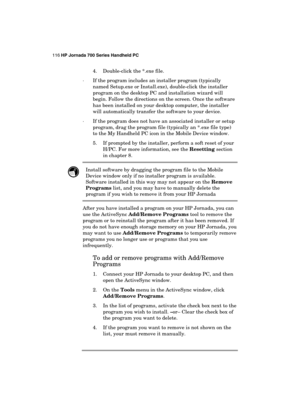 Page 120116 HP Jornada 700 Series Handheld PC 
 
4.  Double-click the *.exe file. 
· If the program includes an installer program (typically 
named Setup.exe or Install.exe), double-click the installer 
program on the desktop PC and installation wizard will 
begin. Follow the directions on the screen. Once the software 
has been installed on your desktop computer, the installer 
will automatically transfer the software to your device.  
· If the program does not have an associated installer or setup 
program,...