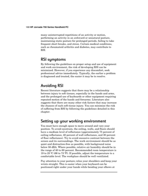 Page 172168 HP Jornada 700 Series Handheld PC 
 
many uninterrupted repetitions of an activity or motion, 
performing an activity in an awkward or unnatural posture, 
maintaining static posture for prolonged periods, failing to take 
frequent short breaks, and stress. Certain medical conditions, 
such as rheumatoid arthritis and diabetes, may contribute to 
RSI. 
RSI symptoms
RSI symptomsRSI symptoms RSI symptoms 
    
By following the guidelines on proper setup and use of equipment 
and work environment, the...