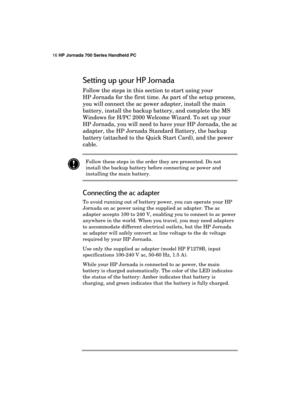 Page 2016 HP Jornada 700 Series Handheld PC 
 
Setting up your HP Jornada 
Follow the steps in this section to start using your 
HP Jornada for the first time. As part of the setup process, 
you will connect the ac power adapter, install the main 
battery, install the backup battery, and complete the MS 
Windows for H/PC 2000 Welcome Wizard. To set up your 
HP Jornada, you will need to have your HP Jornada, the ac 
adapter, the HP Jornada Standard Battery, the backup 
battery (attached to the Quick Start Card),...