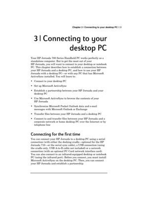 Page 35 Chapter 3 | Connecting to your desktop PC | 31 
  
3
33 3 | Connecting to your 
| Connecting to your | Connecting to your  | Connecting to your 
desktop PC
desktop PCdesktop PC desktop PC 
    
 
Your HP Jornada 700 Series Handheld PC works perfectly as a 
standalone computer. But to get the most out of your 
HP Jornada, you will want to connect to your desktop or notebook 
PC. This chapter describes how to establish a connection between 
your HP Jornada and a desktop PC, and how to use your HP 
Jornada...