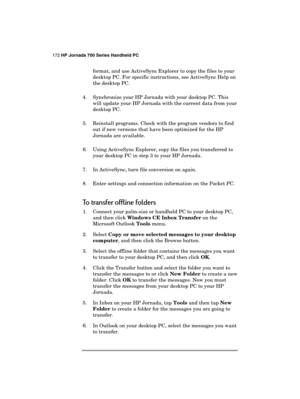Page 176172 HP Jornada 700 Series Handheld PC 
 
format, and use ActiveSync Explorer to copy the files to your 
desktop PC. For specific instructions, see ActiveSync Help on 
the desktop PC. 
4.  Synchronize your HP Jornada with your desktop PC. This 
will update your HP Jornada with the current data from your 
desktop PC. 
5.  Reinstall programs. Check with the program vendors to find 
out if new versions that have been optimized for the HP 
Jornada are available. 
6.  Using ActiveSync Explorer, copy the files...