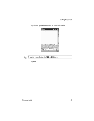 Page 11Getting Acquainted
Reference Guide 1–5
3. Tap a letter, symbol, or number to enter information.
✎To see the symbols, tap the 12 3 or Shift key.
4. Tap OK.
311757-001.book Page 5 Friday, October 11, 2002 12:02 PM 