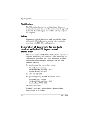 Page 113A–2 User’s Guide
Regulatory Notices
Modifications
The FCC requires the user to be notified that any changes or 
modifications made to this device that are not expressly approved 
by Hewlett-Packard Company may void the authority to operate 
the equipment.
Cables
Connections to this device must be made with shielded cables 
with metallic RFI/EMI connector hoods in order to maintain 
compliance with FCC Rules and Regulations.
Declaration of Conformity for products 
marked with the FCC logo—United 
States...