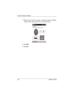 Page 1365–8 Reference Guide
Using the Fingerprint Reader
7. Repeat steps 5 and 6 to acquire a sufficient number of quality 
swipes (notice the progress bar) to enroll the print.
8. Tap OK.
9. Tap Ye s .
281984-001.book Page 8 Thursday, September 26, 2002 5:05 PM 