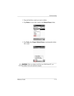 Page 178Communicating
Reference Guide 7–15
3. Tap and hold the e-mail you want to delete.
4. Tap Delete to move the e-mail to the Deleted Items folder.
5. Tap Tools, then Empty Deleted Items to permanently delete 
the e-mail.
ÄCAUTION: When you delete e-mail from your iPAQ Pocket PC, you 
also delete it from your personal computer.
281984-001.book Page 15 Thursday, September 26, 2002 5:05 PM 