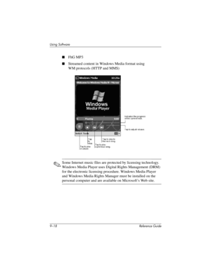 Page 2169–18 Reference Guide
Using Software
■FhG MP3
■Streamed content in Windows Media format using 
WM protocols (HTTP and MMS)
✎Some Internet music files are protected by licensing technology. 
Windows Media Player uses Digital Rights Management (DRM) 
for the electronic licensing procedure. Windows Media Player 
and Windows Media Rights Manager must be installed on the 
personal computer and are available on Microsoft’s Web site.
281984-001.book Page 18 Thursday, September 26, 2002 5:05 PM 