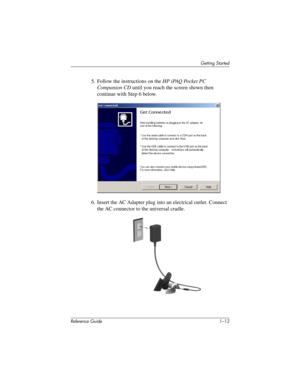 Page 24Getting Started
Reference Guide 1–13
5. Follow the instructions on the HP iPAQ Pocket PC 
Companion CD until you reach the screen shown then 
continue with Step 6 below.
6. Insert the AC Adapter plug into an electrical outlet. Connect 
the AC connector to the universal cradle.
281984-001.book Page 13 Thursday, September 26, 2002 5:05 PM 