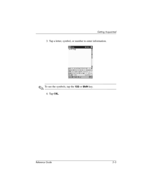 Page 34Getting Acquainted
Reference Guide 2–5
3. Tap a letter, symbol, or number to enter information.
✎To see the symbols, tap the 12 3 or Shift key.
4. Tap OK.
281984-001.book Page 5 Thursday, September 26, 2002 5:05 PM 