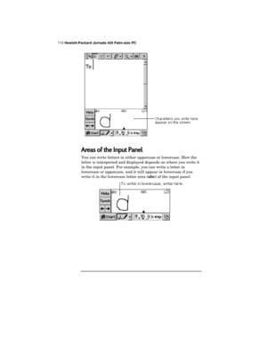 Page 114110 Hewlett-Packard Jornada 420 Palm-size PC
Areas of the Input Panel
You can write letters in either uppercase or lowercase. How the
letter is interpreted and displayed depends on where you write it
in the input panel. For example, you can write a letter in
lowercase or uppercase, and it will appear in lowercase if you
write it in the lowercase letter area (
abc) of the input panel. 