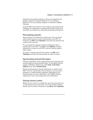 Page 57 Chapter 4 | Connecting to a desktop PC | 53
Channels and automatic updates to them are managed on the
desktop computer by Internet Explorer 4.0. Use Internet
Explorer 4.0 on your desktop computer to subscribe to Mobile
Channels.
A special Web site has been set up to help you get started using
Channels. For information on getting started with Channels on
your P/PC, go to http://www.microsoft.com/windowsce/channels/.
Personalizing channels
Some channels are divided into content areas. You can choose
which...