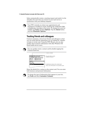 Page 7470 Hewlett-Packard Jornada 420 Palm-size PC
Inbox automatically creates a meeting request and sends it to the
attendees the next time you connect to your mail server or
synchronize with your desktop computer.
Your P/PC reminds you about your appointments and
meetings by sounding an alarm, flashing the notification light,
or displaying a message on the screen. To change how your are
notified, tap 
Tools and then 
Options. Tap the 
Alarm button
and then 
Reminder Options.
Tracking friends and colleagues...