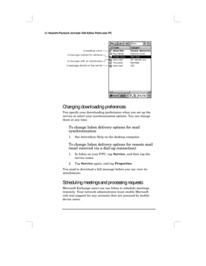 Page 7266 Hewlett-Packard Jornada 430/430se Palm-size PC
Changing downloading preferences
You specify your downloading preferences when you set up the
service or select your synchronization options. You can change
them at any time.
To change Inbox delivery options for mail
synchronization
1. See ActiveSync Help on the desktop computer.
To change Inbox delivery options for remote mail
(mail received via a dial-up connection)
1. In Inbox on your P/PC, tap Service, and then tap the
service name.
2. Tap Service...