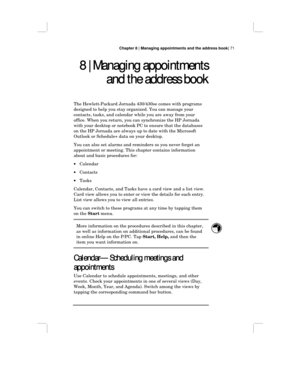 Page 77Chapter 8 | Managing appointments and the address book| 71
8 | Managing appointments
8 | Managing appointments8 | Managing appointments 8 | Managing appointments
and the address book
and the address bookand the address book and the address book
The Hewlett-Packard Jornada 430/430se comes with programs
designed to help you stay organized. You can manage your
contacts, tasks, and calendar while you are away from your
office. When you return, you can synchronize the HP Jornada
with your desktop or notebook...