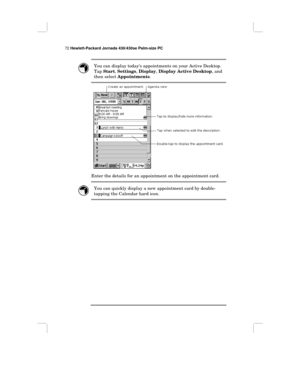 Page 7872 Hewlett-Packard Jornada 430/430se Palm-size PC
You can display today’s appointments on your Active Desktop.
Tap Start, Settings, Display, Display Active Desktop, and
then select Appointments.
Enter the details for an appointment on the appointment card.
You can quickly display a new appointment card by double-
tapping the Calendar hard icon. 