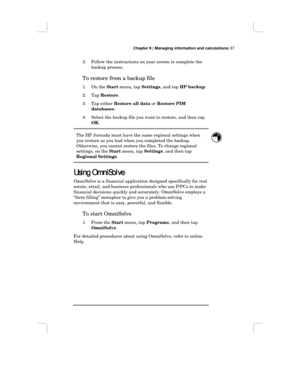 Page 93Chapter 9 | Managing information and calculations| 87
3. Follow the instructions on your screen to complete the
backup process.
To restore from a backup file
1. On the Start menu, tap Settings, and tap HP backup.
2. Tap Restore.
3. Tap either Restore all data or Restore PIM
databases.
4. Select the backup file you want to restore, and then tap
OK.
The HP Jornada must have the same regional settings when
you restore as you had when you completed the backup.
Otherwise, you cannot restore the files. To...