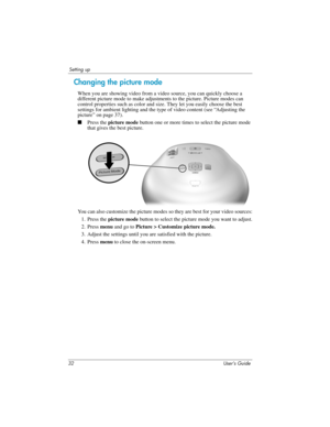 Page 3232 User’s Guide
Setting up
Changing the picture mode
When you are showing video from a video source, you can quickly choose a 
different picture mode to make adjustments to the picture. Picture modes can 
control properties such as color and size. They let you easily choose the best 
settings for ambient lighting and the type of video content (see “Adjusting the 
picture” on page 37).
■Press the picture mode button one or more times to select the picture mode 
that gives the best picture.
You can also...