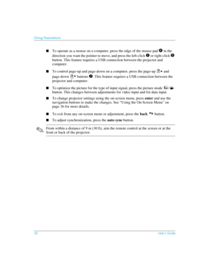 Page 3030User’s Guide
Giving Presentations
■To operate as a mouse on a computer, press the edge of the mouse pad 4 in the 
direction you want the pointer to move, and press the left-click 
5 or right-click 5 
button. This feature requires a USB connection between the projector and 
computer.
■To control page-up and page-down on a computer, press the page-up   and 
page-down   buttons 
2. This feature requires a USB connection between the 
projector and computer.
■To optimize the picture for the type of input...