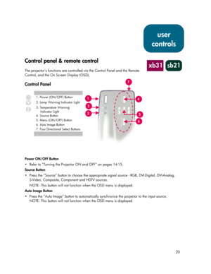 Page 2020
Control panel & remote control
The projector’s functions are controlled via the Control Panel and the Remote
Control, and the On Screen Display (OSD).
Control Panel
1. Power (ON/OFF) Button
2. Lamp Warning Indicator Light
3. Temperature Warning
Indicator Light
4. Source Button
5. Menu (ON/OFF) Button
6. Auto Image Button
7. Four Directional Select Buttons
Power ON/OFF Button
 Refer to “Turning the Projector ON and OFF” on pages 14-15.
Source Button
 Press the “Source” button to choose the...