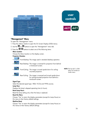 Page 2626
“Management” Menu
To open the “Management” menu:
1. Press the “Menu” button to open the On Screen Display (OSD) menus.
2. Use the 
 or  buttons to open the “Management” menu tab.
3. Press the 
  buttons to select one of the following items:
Menu Location
Choose the Menu location on the display screen.
Projection Direction

  Front-Desktop: The image used in standard desktop operation.

  Rear-Desktop: The image is reversed for projection from behind
a translucent screen.

  Front-Ceiling: The image...