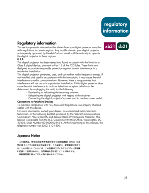 Page 3838
Regulatory information
This section presents information that shows how your digital projector complies
with regulations in certain regions. Any modifications to your digital projector
not expressly approved by Hewlett-Packard could void the authority to operate
the digital projector in these regions.
U.S.A.
This digital projector has been tested and found to comply with the limits for a
Class B digital device, pursuant to Part 15 of the FCC Rules. These limits are
designed to provide reasonable...