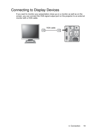 Page 194. Connection 19
Connecting to Display Devices
If you want to monitor your presentation close-up on a monitor as well as on the 
screen, you can connect the VGA signal output port on the projector to an external 
monitor with a VGA cable.
VGA cable  