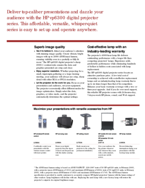 Page 3
Deliver top-caliber presentations and dazzle your 
audience with the HP vp6300 digital projector 
series. This affordable, versatile, whisper-quiet 
series is easy to set up and operate anywhere. 
 
   
Superb image quality 
• See it to believe it. Attract your audience’s attention 
with stunning image quality. Create vibrant, bright 
images with up to 2000 ANSI (max) lumens, 
ensuring visibility even in a partially or fully lit 
room.4 The HP vp6320 digital projector’s sharp 
2500:1 contrast ratio...